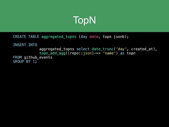 TopN
CREATE TABLE aggregated_topns (day date, topn jsonb);
INSERT INTO
aggregated_topns select date_trunc('day', created_at),
topn_add_agg((repo::json)->> 'name') as topn
FROM github_events
GROUP BY 1;
