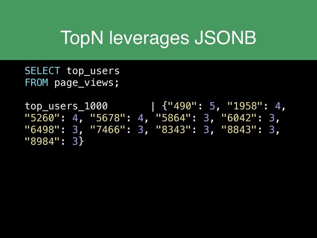 TopN leverages JSONB
SELECT top_users
FROM page_views;
top_users_1000 | {"490": 5, "1958": 4,
"5260": 4, "5678": 4, "5864": 3, "6042": 3,
"6498": 3, "7466": 3, "8343": 3, "8843": 3,
"8984": 3}
