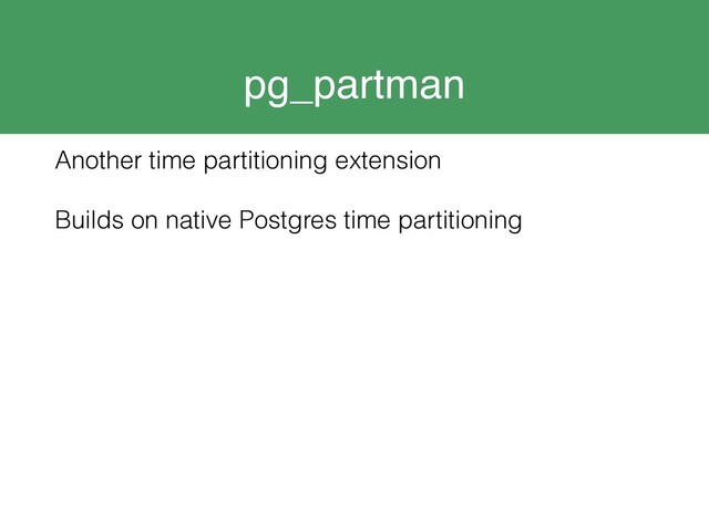 pg_partman
Another time partitioning extension
Builds on native Postgres time partitioning
