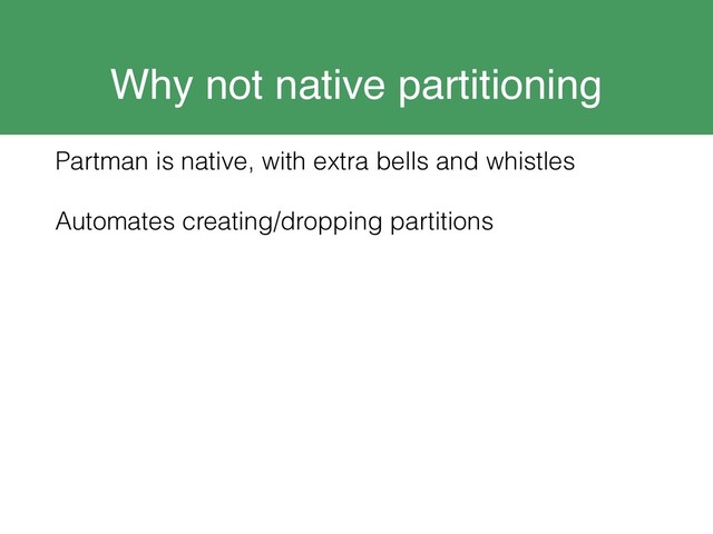 Why not native partitioning
Partman is native, with extra bells and whistles
Automates creating/dropping partitions
