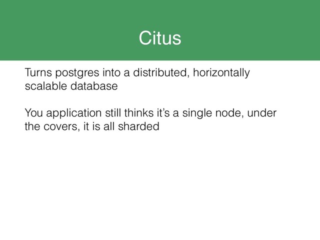 Citus
Turns postgres into a distributed, horizontally
scalable database
You application still thinks it’s a single node, under
the covers, it is all sharded
