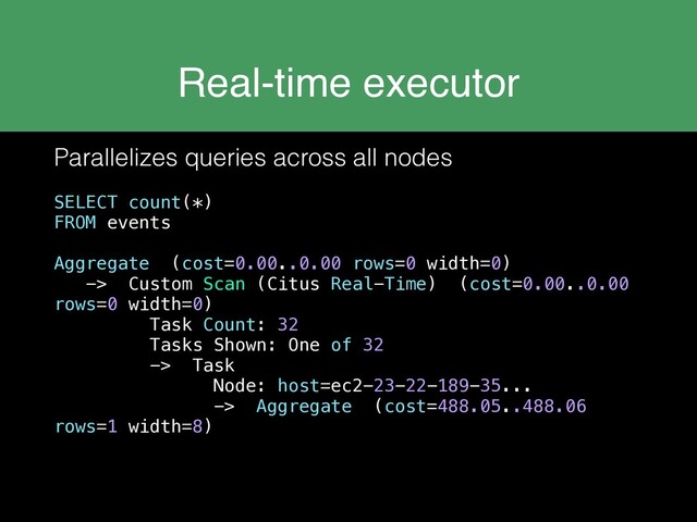 Real-time executor
Parallelizes queries across all nodes
SELECT count(*)
FROM events
Aggregate (cost=0.00..0.00 rows=0 width=0)
-> Custom Scan (Citus Real-Time) (cost=0.00..0.00
rows=0 width=0)
Task Count: 32
Tasks Shown: One of 32
-> Task
Node: host=ec2-23-22-189-35...
-> Aggregate (cost=488.05..488.06
rows=1 width=8)
