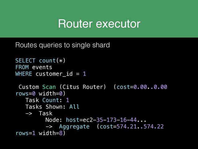Router executor
Routes queries to single shard
SELECT count(*)
FROM events
WHERE customer_id = 1
Custom Scan (Citus Router) (cost=0.00..0.00
rows=0 width=0)
Task Count: 1
Tasks Shown: All
-> Task
Node: host=ec2-35-173-16-44...
-> Aggregate (cost=574.21..574.22
rows=1 width=8)
