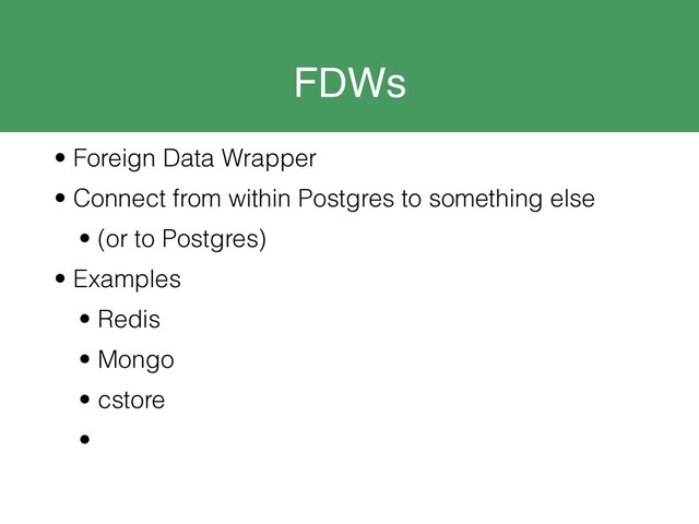 FDWs
• Foreign Data Wrapper
• Connect from within Postgres to something else
• (or to Postgres)
• Examples
• Redis
• Mongo
• cstore
•
