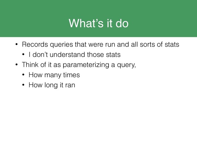 What’s it do
• Records queries that were run and all sorts of stats
• I don’t understand those stats
• Think of it as parameterizing a query,
• How many times
• How long it ran
