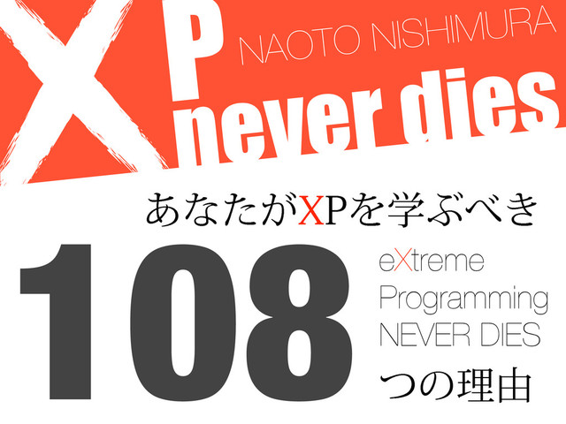 never dies
͋ͳ͕ͨ91ΛֶͿ΂͖
108
ͭͷཧ༝
PNAOTO NISHIMURA
eXtreme
Programming
NEVER DIES
