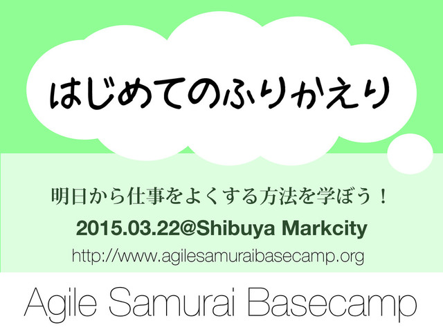 はじめてのふりかえり
Agile Samurai Basecamp
໌೔͔Β࢓ࣄΛΑ͘͢Δํ๏Λֶ΅͏ʂ
2015.03.22@Shibuya Markcity
http://www.agilesamuraibasecamp.org
