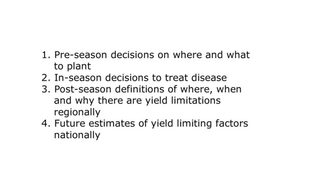 1. Pre-season decisions on where and what
to plant
2. In-season decisions to treat disease
3. Post-season definitions of where, when
and why there are yield limitations
regionally
4. Future estimates of yield limiting factors
nationally
