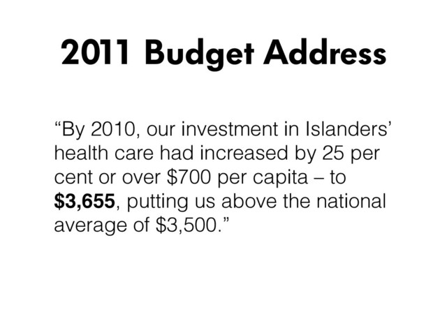 “By 2010, our investment in Islanders’
health care had increased by 25 per
cent or over $700 per capita – to
$3,655, putting us above the national
average of $3,500.”
2011 Budget Address
