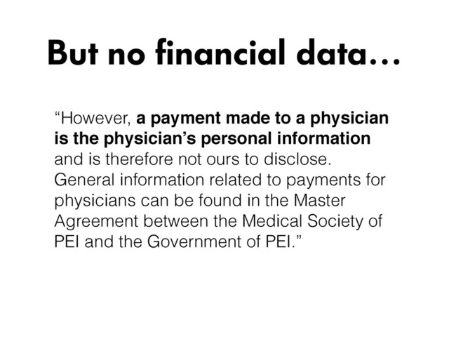 “However, a payment made to a physician
is the physician’s personal information
and is therefore not ours to disclose.
General information related to payments for
physicians can be found in the Master
Agreement between the Medical Society of
PEI and the Government of PEI.”
But no financial data…
