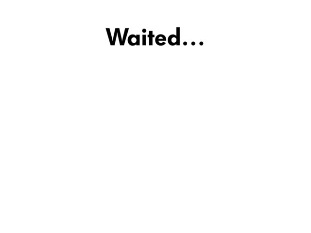 Waited…
