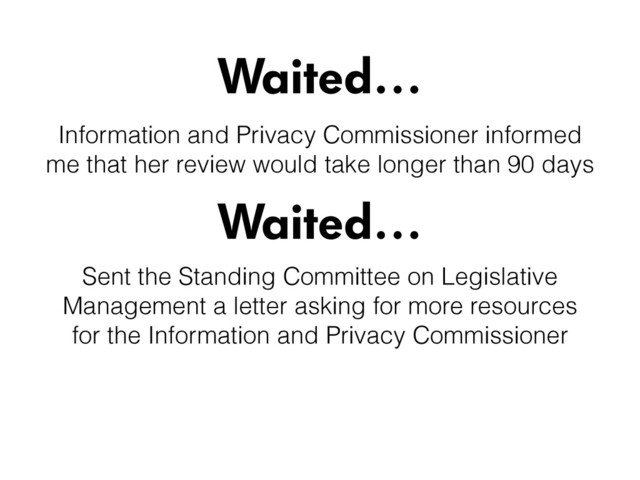 Waited…
Waited…
Sent the Standing Committee on Legislative
Management a letter asking for more resources
for the Information and Privacy Commissioner
Information and Privacy Commissioner informed
me that her review would take longer than 90 days

