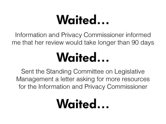 Waited…
Waited…
Sent the Standing Committee on Legislative
Management a letter asking for more resources
for the Information and Privacy Commissioner
Waited…
Information and Privacy Commissioner informed
me that her review would take longer than 90 days
