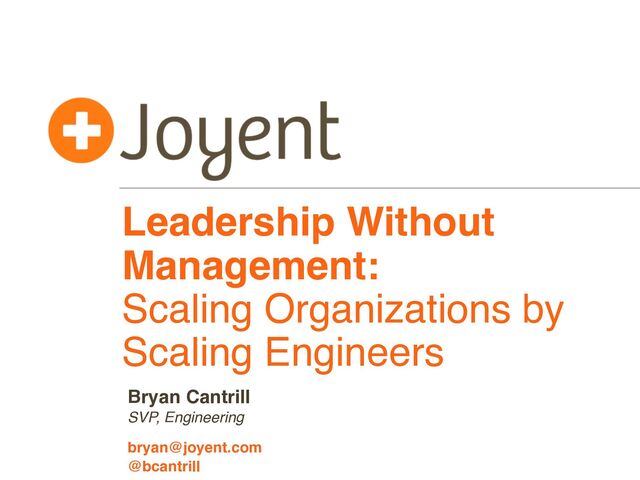 Leadership Without
Management:
Scaling Organizations by
Scaling Engineers
SVP, Engineering
bryan@joyent.com
Bryan Cantrill
@bcantrill
