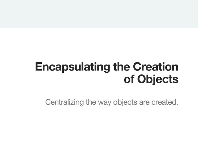 Encapsulating the Creation
of Objects

Centralizing the way objects are created.
