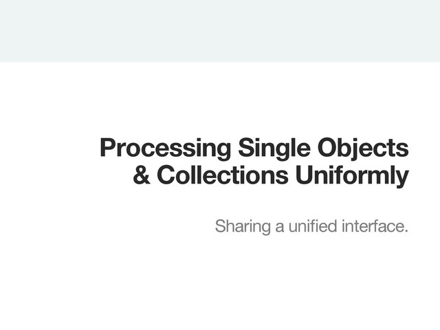 Processing Single Objects
& Collections Uniformly

Sharing a uniﬁed interface.
