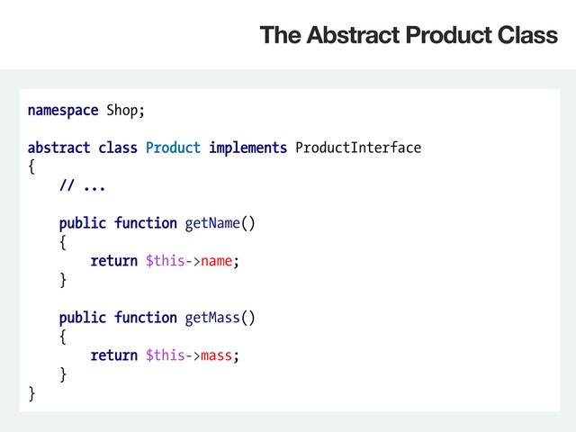namespace Shop;
abstract class Product implements ProductInterface
{
// ...
public function getName()
{
return $this->name;
}
public function getMass()
{
return $this->mass;
}
}
The Abstract Product Class
