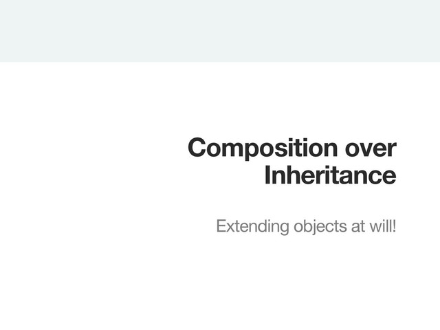 Composition over
Inheritance

Extending objects at will!
