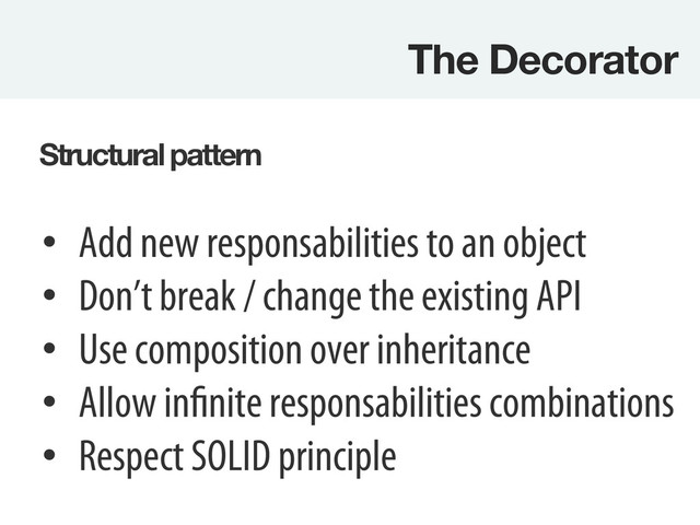 The Decorator
Structural pattern
•  Add new responsabilities to an object
•  Don’t break / change the existing API
•  Use composition over inheritance
•  Allow infinite responsabilities combinations
•  Respect SOLID principle
