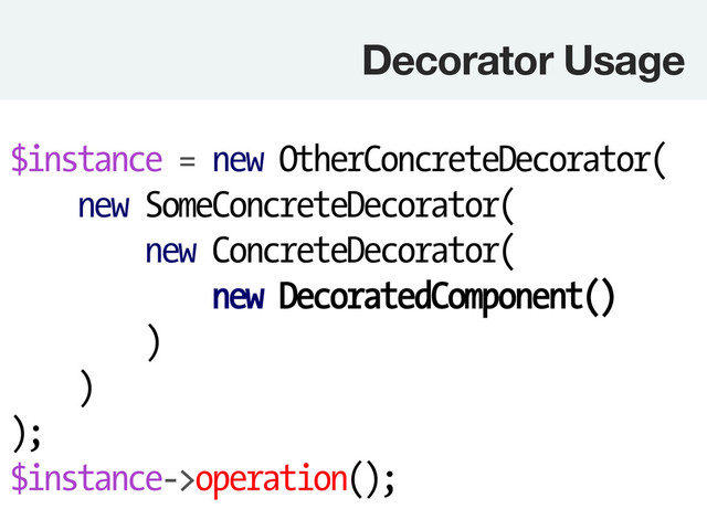 Decorator Usage
$instance = new OtherConcreteDecorator(
new SomeConcreteDecorator(
new ConcreteDecorator(
new DecoratedComponent()
)
)
);
$instance->operation();
