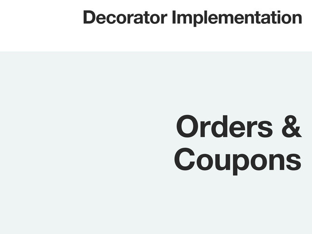 Orders &
Coupons
Decorator Implementation
