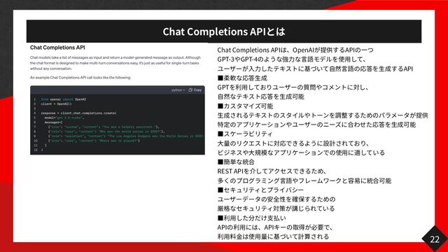 Chat Completions API
Chat Completions API OpenAI API
一
GPT-
3
GPT-
4 力 言 用
入力 自 言 生
API
っ
生
GPT
用
自 生
っ
生
⾒
生
っ
大 大 用
っ ⾒
REST API
言
⾒
っ
っ
用 支
API
用
API
用 金 用
22

