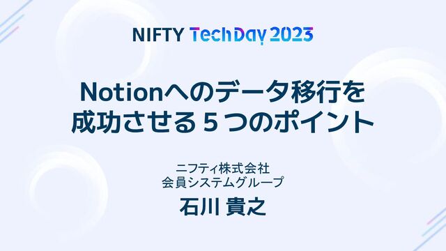 Copyright ©NIFTY Corporation All Rights Reserved.
Notionへのデータ移行を
成功させる５つのポイント
ニフティ株式会社
会員システムグループ
石川 貴之
