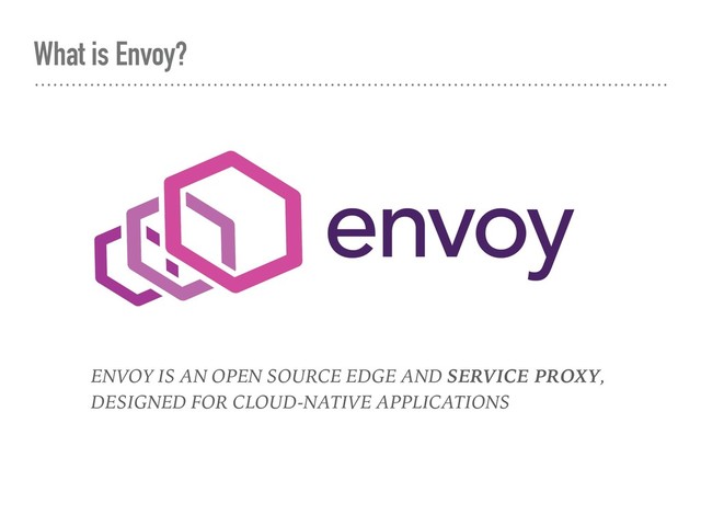 What is Envoy?
ENVOY IS AN OPEN SOURCE EDGE AND SERVICE PROXY,
DESIGNED FOR CLOUD-NATIVE APPLICATIONS
