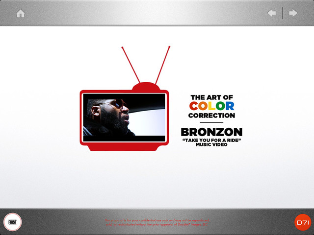 This proposal is for your conﬁdential use only and may not be reproduced,
sold, or redistributed without the prior approval of Double7 Images, LLC.
THE ART OF
COLOR
CORRECTION
!
BRONZON
“TAKE YOU FOR A RIDE”
MUSIC VIDEO
