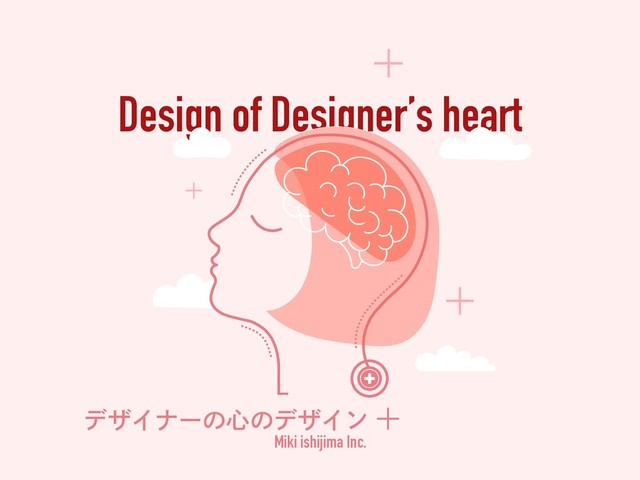 Design of Designer’s heart
σβΠφʔͷ৺ͷσβΠϯ
Miki ishijima Inc.
