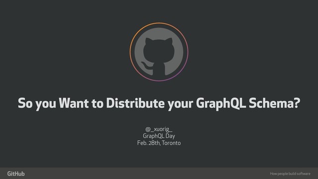 How people build software
!
"
So you Want to Distribute your GraphQL Schema?
@__xuorig__
GraphQL Day
Feb. 28th, Toronto
