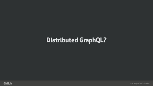 How people build software
"
Distributed GraphQL?
