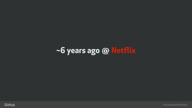 How people build software
"
~6 years ago @ Netﬂix
