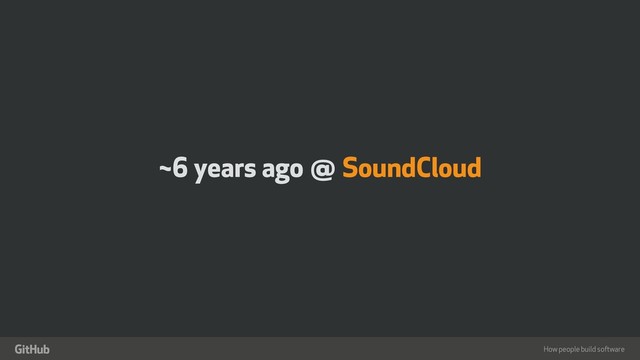How people build software
"
~6 years ago @ SoundCloud
