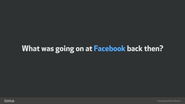 How people build software
"
What was going on at Facebook back then?
