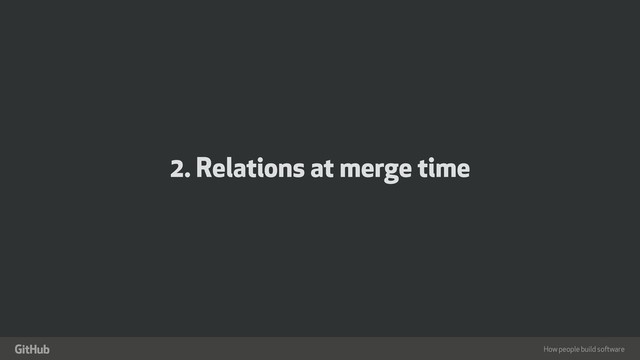 How people build software
"
2. Relations at merge time
