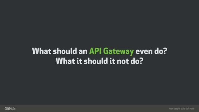 How people build software
"
What should an API Gateway even do?
What it should it not do?
