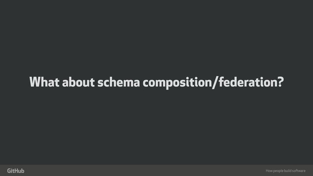 How people build software
"
What about schema composition/federation?
