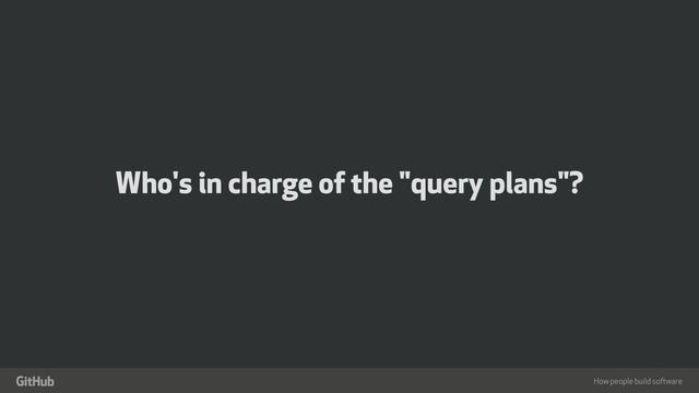 How people build software
"
Who's in charge of the "query plans"?
