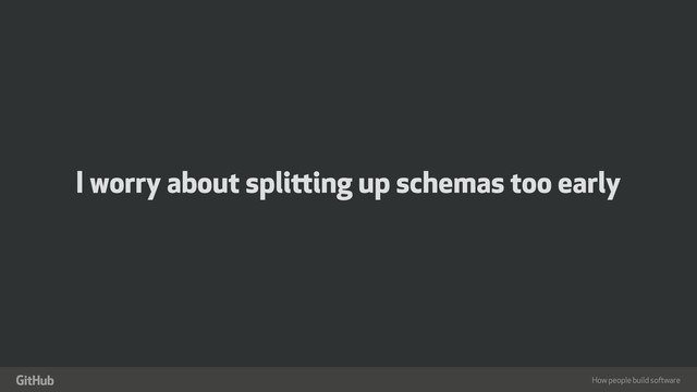 How people build software
"
I worry about splitting up schemas too early
