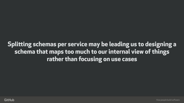 How people build software
"
Splitting schemas per service may be leading us to designing a
schema that maps too much to our internal view of things
rather than focusing on use cases
