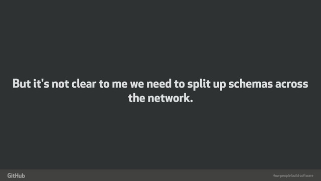 How people build software
"
But it's not clear to me we need to split up schemas across
the network.
