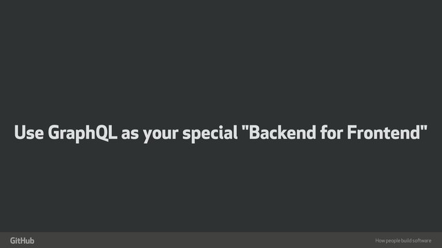 How people build software
"
Use GraphQL as your special "Backend for Frontend"
