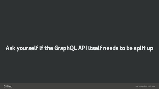 How people build software
"
Ask yourself if the GraphQL API itself needs to be split up

