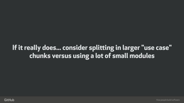 How people build software
"
If it really does... consider splitting in larger "use case"
chunks versus using a lot of small modules

