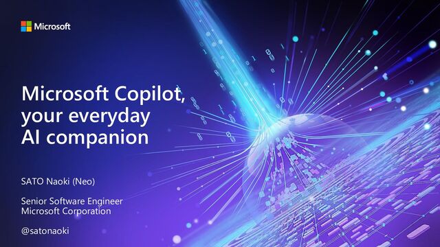 Microsoft Copilot,
your everyday
AI companion
SATO Naoki (Neo)
Senior Software Engineer
Microsoft Corporation
@satonaoki
