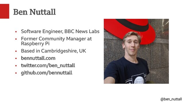 @ben_nuttall
Ben Nuttall
●
Software Engineer, BBC News Labs
●
Former Community Manager at
Raspberry Pi
●
Based in Cambridgeshire, UK
●
bennuttall.com
●
twitter.com/ben_nuttall
●
github.com/bennuttall
