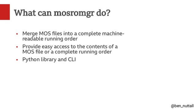 @ben_nuttall
What can mosromgr do?
●
Merge MOS files into a complete machine-
readable running order
●
Provide easy access to the contents of a
MOS file or a complete running order
●
Python library and CLI
