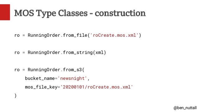 @ben_nuttall
MOS Type Classes - construction
ro = RunningOrder.from_file('roCreate.mos.xml')
ro = RunningOrder.from_string(xml)
ro = RunningOrder.from_s3(
bucket_name='newsnight',
mos_file_key='20200101/roCreate.mos.xml'
)
