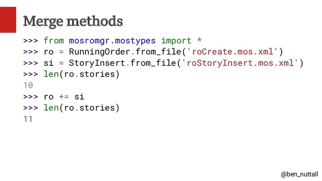 @ben_nuttall
Merge methods
>>> from mosromgr.mostypes import *
>>> ro = RunningOrder.from_file('roCreate.mos.xml')
>>> si = StoryInsert.from_file('roStoryInsert.mos.xml')
>>> len(ro.stories)
10
>>> ro += si
>>> len(ro.stories)
11
